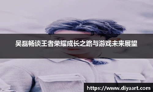 吴磊畅谈王者荣耀成长之路与游戏未来展望