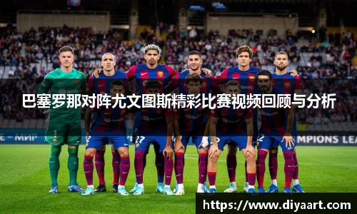 巴塞罗那对阵尤文图斯精彩比赛视频回顾与分析