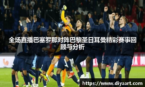 全场直播巴塞罗那对阵巴黎圣日耳曼精彩赛事回顾与分析